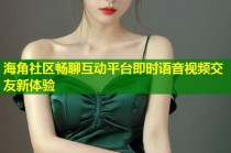 海角社区畅聊互动平台即时语音视频交友新体验