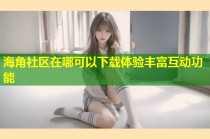 海角社区在哪可以下载体验丰富互动功能