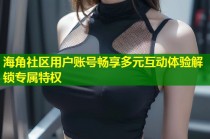 海角社区用户账号畅享多元互动体验解锁专属特权