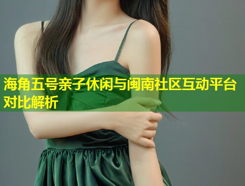 海角五号亲子休闲与闽南社区互动平台对比解析  第1张