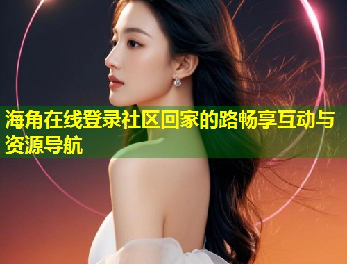 海角在线登录社区回家的路畅享互动与资源导航  第1张