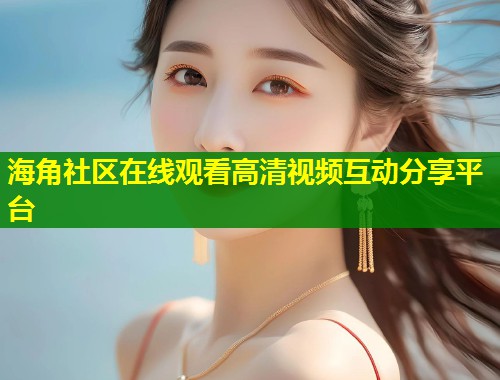 海角社区在线观看高清视频互动分享平台  第1张