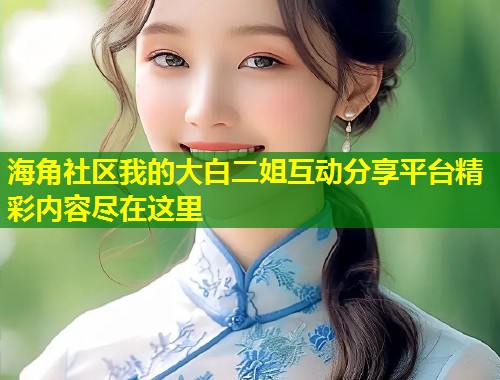 海角社区我的大白二姐互动分享平台精彩内容尽在这里  第1张