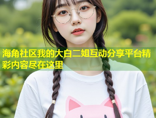 海角社区我的大白二姐互动分享平台精彩内容尽在这里  第2张