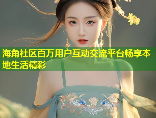 海角社区百万用户互动交流平台畅享本地生活精彩  第1张