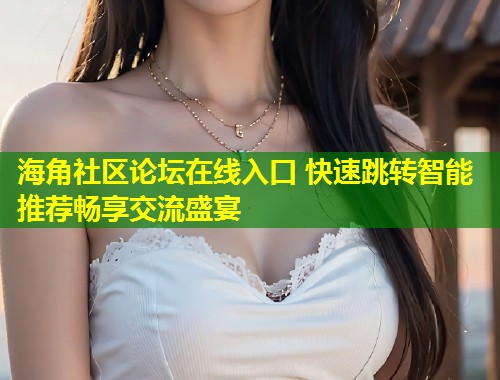 海角社区论坛在线入口 快速跳转智能推荐畅享交流盛宴  第1张