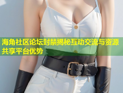 海角社区论坛封禁揭秘互动交流与资源共享平台优势  第1张