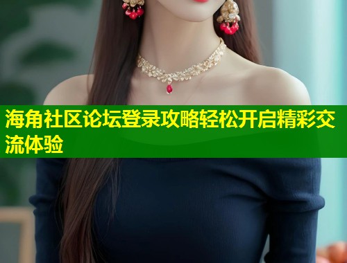 海角社区论坛登录攻略轻松开启精彩交流体验  第2张