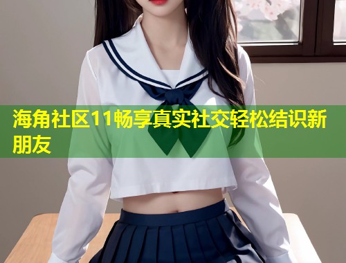 海角社区11畅享真实社交轻松结识新朋友  第2张