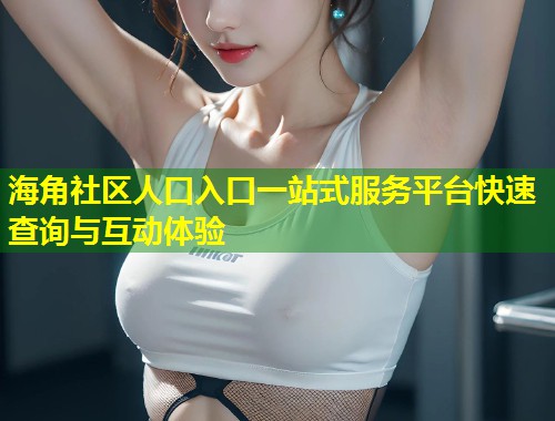 海角社区人口入口一站式服务平台快速查询与互动体验  第1张