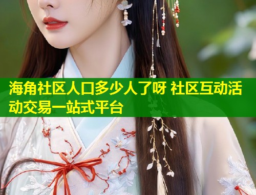 海角社区人口多少人了呀 社区互动活动交易一站式平台  第1张