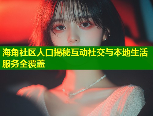 海角社区人口揭秘互动社交与本地生活服务全覆盖  第1张
