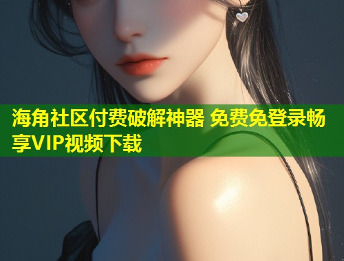 海角社区付费破解神器 免费免登录畅享VIP视频下载  第1张