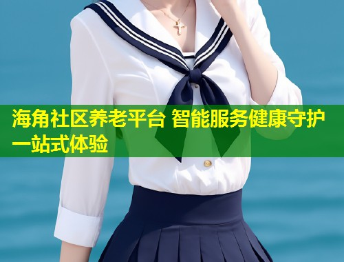 海角社区养老平台 智能服务健康守护一站式体验  第1张