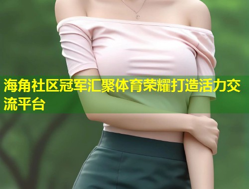 海角社区冠军汇聚体育荣耀打造活力交流平台  第1张