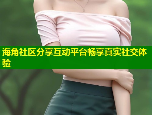 海角社区分享互动平台畅享真实社交体验  第1张