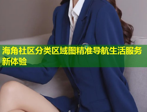海角社区分类区域图精准导航生活服务新体验  第1张