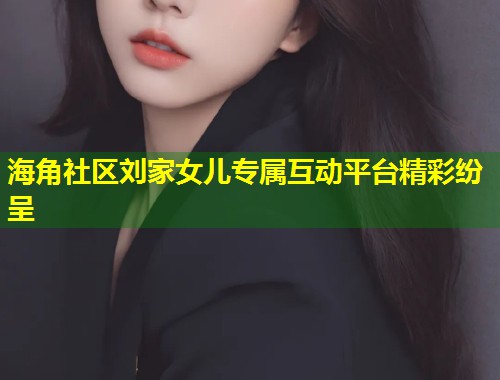 海角社区刘家女儿专属互动平台精彩纷呈  第1张