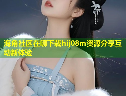 海角社区在哪下载hij08m资源分享互动新体验  第1张
