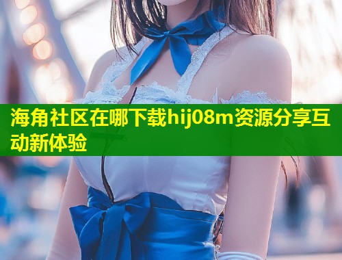 海角社区在哪下载hij08m资源分享互动新体验  第2张