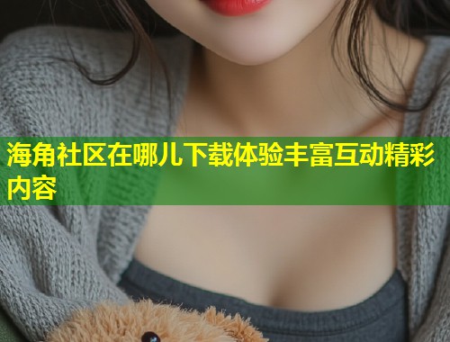 海角社区在哪儿下载体验丰富互动精彩内容  第1张