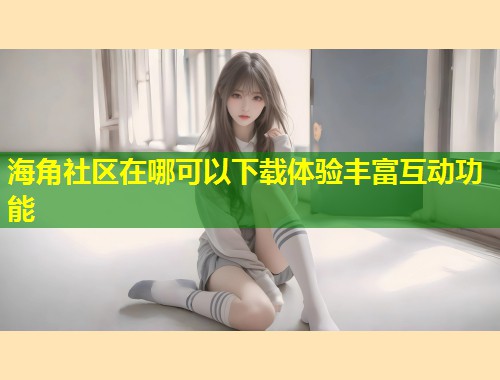海角社区在哪可以下载体验丰富互动功能  第1张