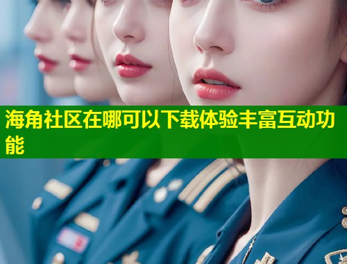 海角社区在哪可以下载体验丰富互动功能  第2张