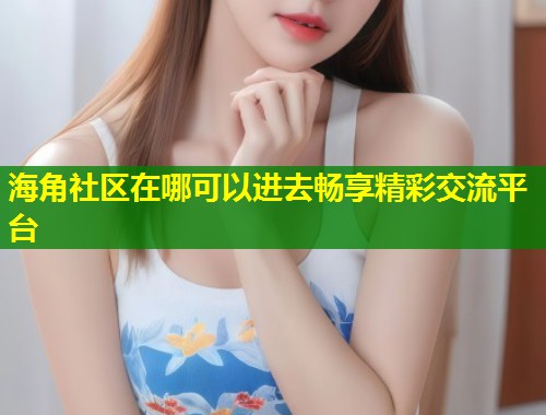 海角社区在哪可以进去畅享精彩交流平台  第1张