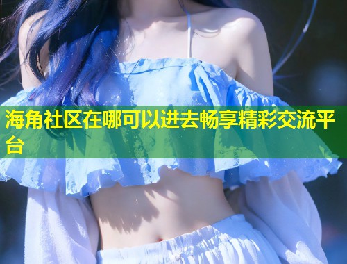 海角社区在哪可以进去畅享精彩交流平台  第2张