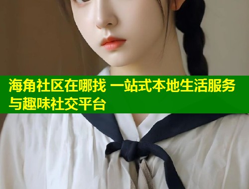 海角社区在哪找 一站式本地生活服务与趣味社交平台  第1张