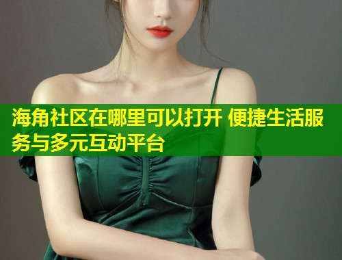 海角社区在哪里可以打开 便捷生活服务与多元互动平台  第1张