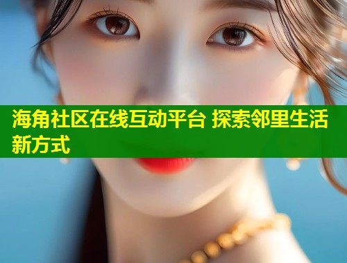 海角社区在线互动平台 探索邻里生活新方式  第1张