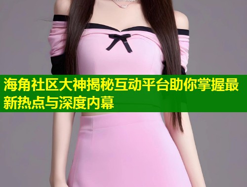 海角社区大神揭秘互动平台助你掌握最新热点与深度内幕  第2张