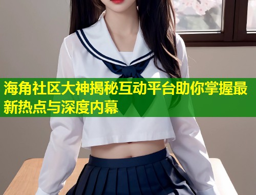 海角社区大神揭秘互动平台助你掌握最新热点与深度内幕  第1张