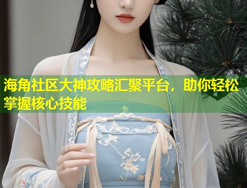 海角社区大神攻略汇聚平台，助你轻松掌握核心技能  第1张