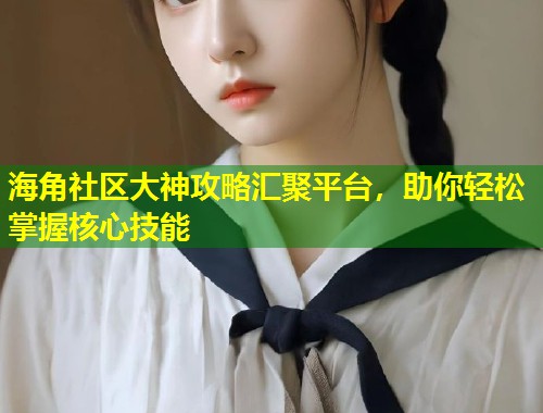 海角社区大神攻略汇聚平台，助你轻松掌握核心技能  第2张
