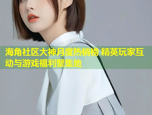 海角社区大神月度热销榜 精英玩家互动与游戏福利聚集地  第1张