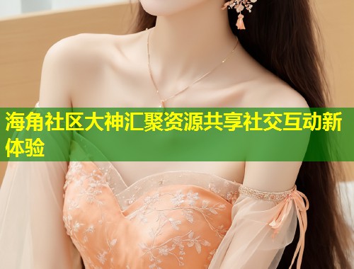海角社区大神汇聚资源共享社交互动新体验  第1张