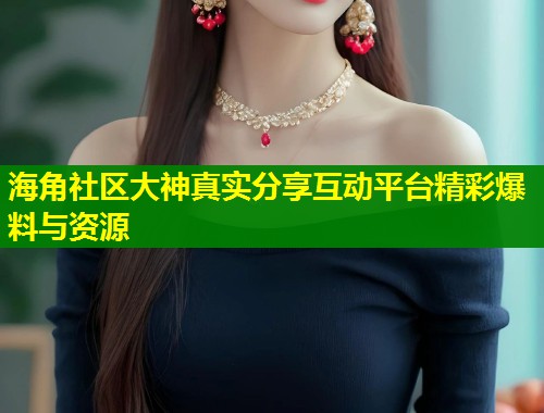 海角社区大神真实分享互动平台精彩爆料与资源  第1张