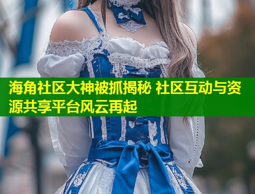 海角社区大神被抓揭秘 社区互动与资源共享平台风云再起  第1张