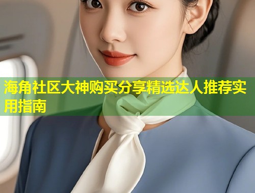海角社区大神购买分享精选达人推荐实用指南  第2张