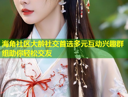 海角社区大龄社交首选多元互动兴趣群组助你轻松交友  第1张