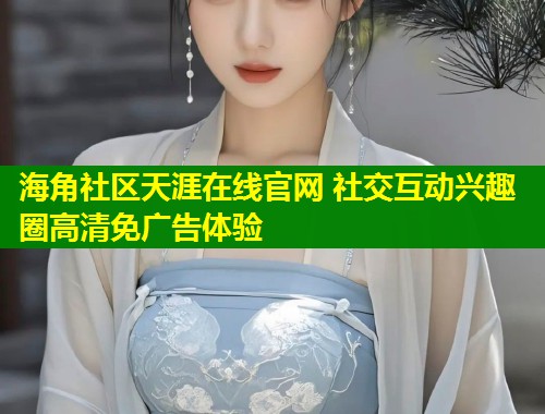 海角社区天涯在线官网 社交互动兴趣圈高清免广告体验  第1张