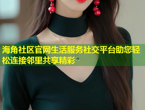 海角社区官网生活服务社交平台助您轻松连接邻里共享精彩  第1张