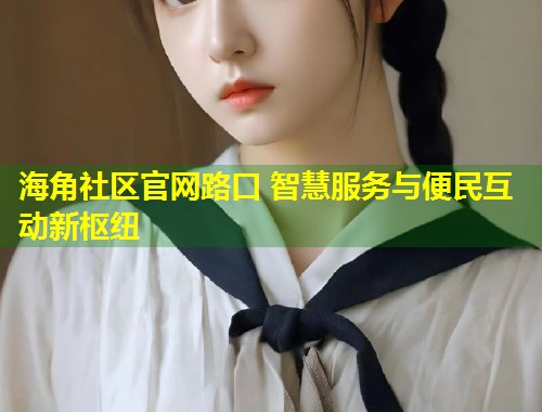 海角社区官网路口 智慧服务与便民互动新枢纽  第1张