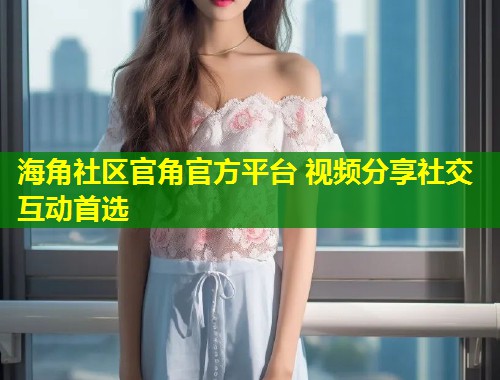 海角社区官角官方平台 视频分享社交互动首选  第1张