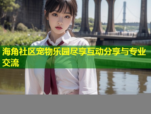 海角社区宠物乐园尽享互动分享与专业交流  第1张