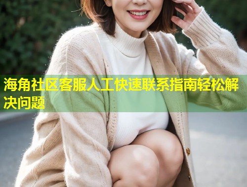 海角社区客服人工快速联系指南轻松解决问题  第1张