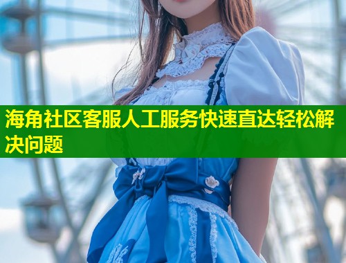 海角社区客服人工服务快速直达轻松解决问题  第2张