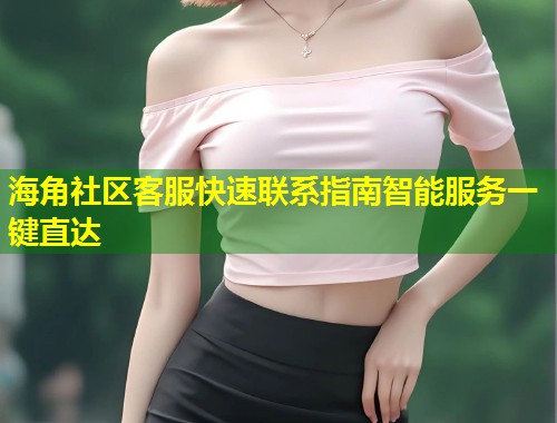 海角社区客服快速联系指南智能服务一键直达  第1张